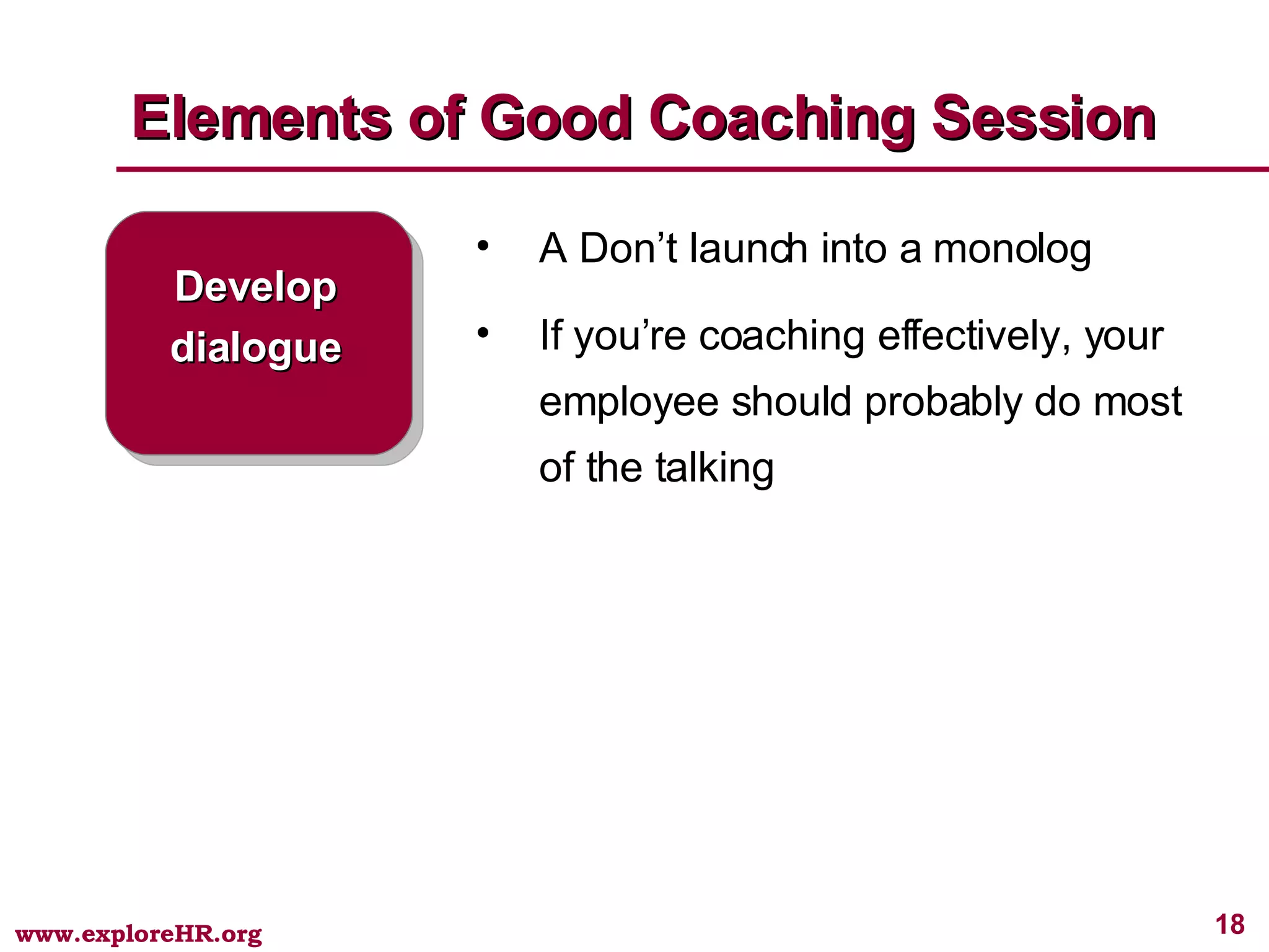 Elements of Good Coaching Session Develop dialogue A Don’t launch into a monolog If you’re coaching effectively, your employee should probably do most of the talking 