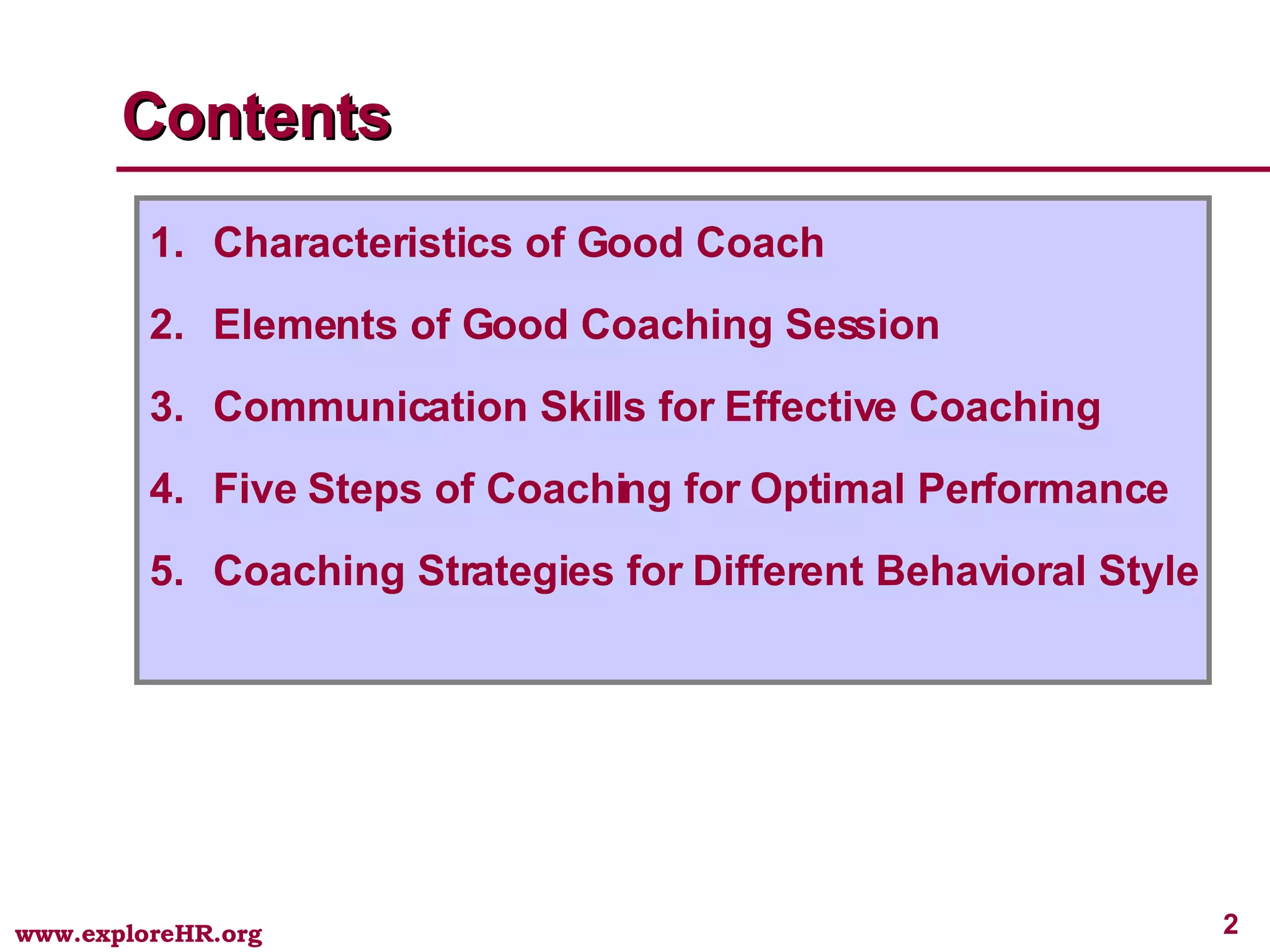 Contents Characteristics of Good Coach Elements of Good Coaching Session Communication Skills for Effective Coaching Five Steps of Coaching for Optimal Performance Coaching Strategies for Different Behavioral Style 