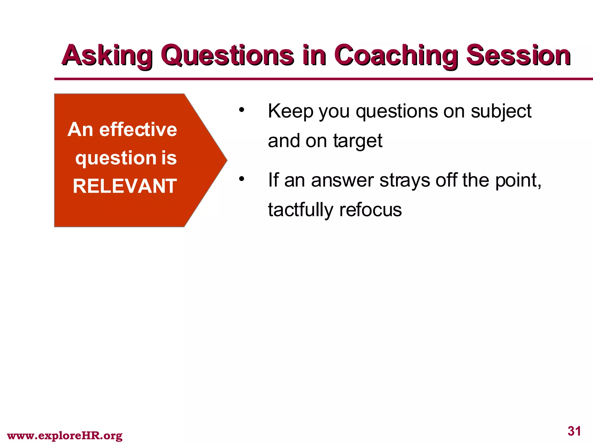 Asking Questions in Coaching Session An effective question is RELEVANT Keep you questions on subject and on target If an answer strays off the point, tactfully refocus 