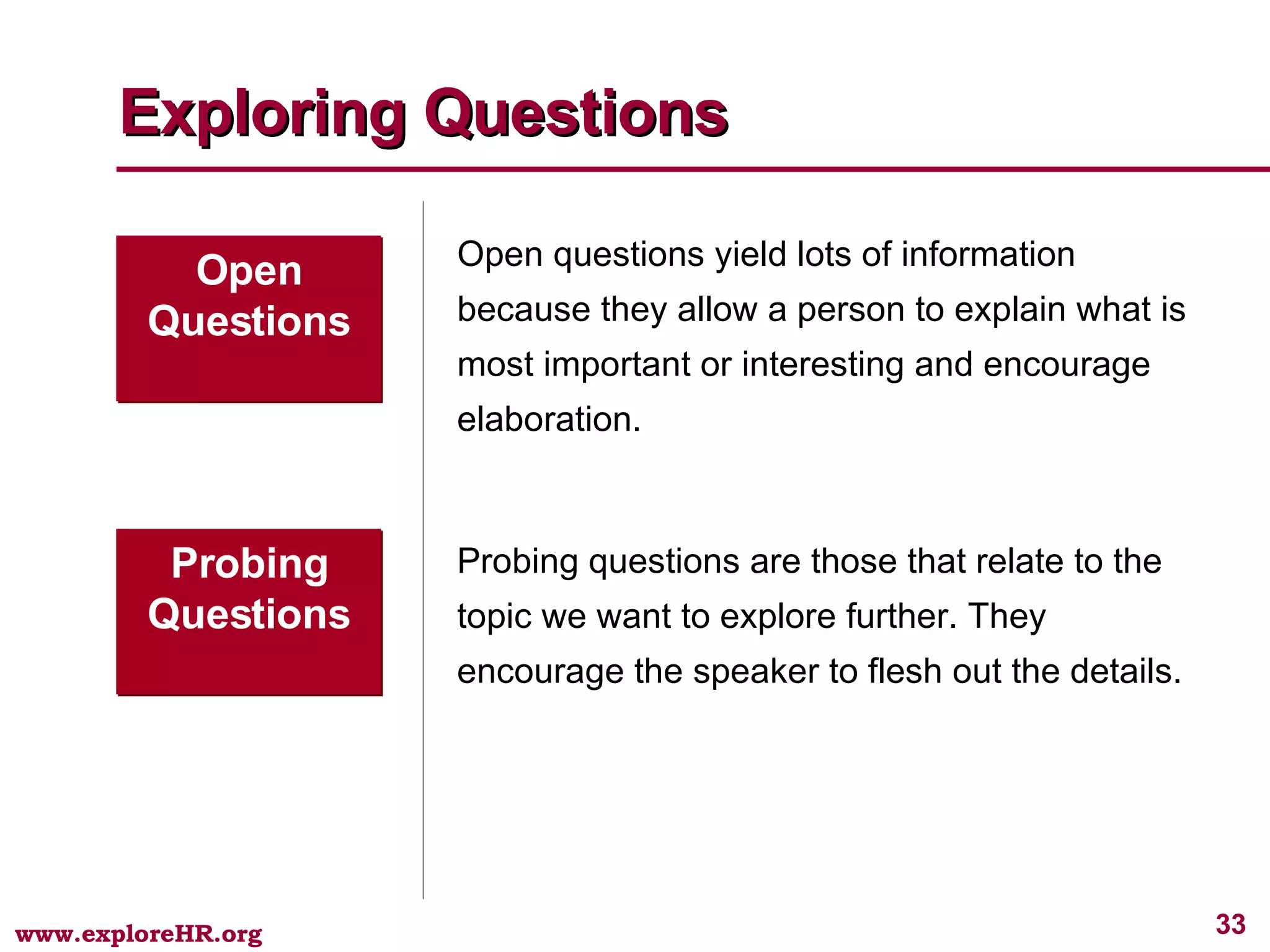 Exploring Questions Open Questions Open questions yield lots of information because they allow a person to explain what is most important or interesting and encourage elaboration. Probing Questions Probing questions are those that relate to the topic we want to explore further. They encourage the speaker to flesh out the details. 