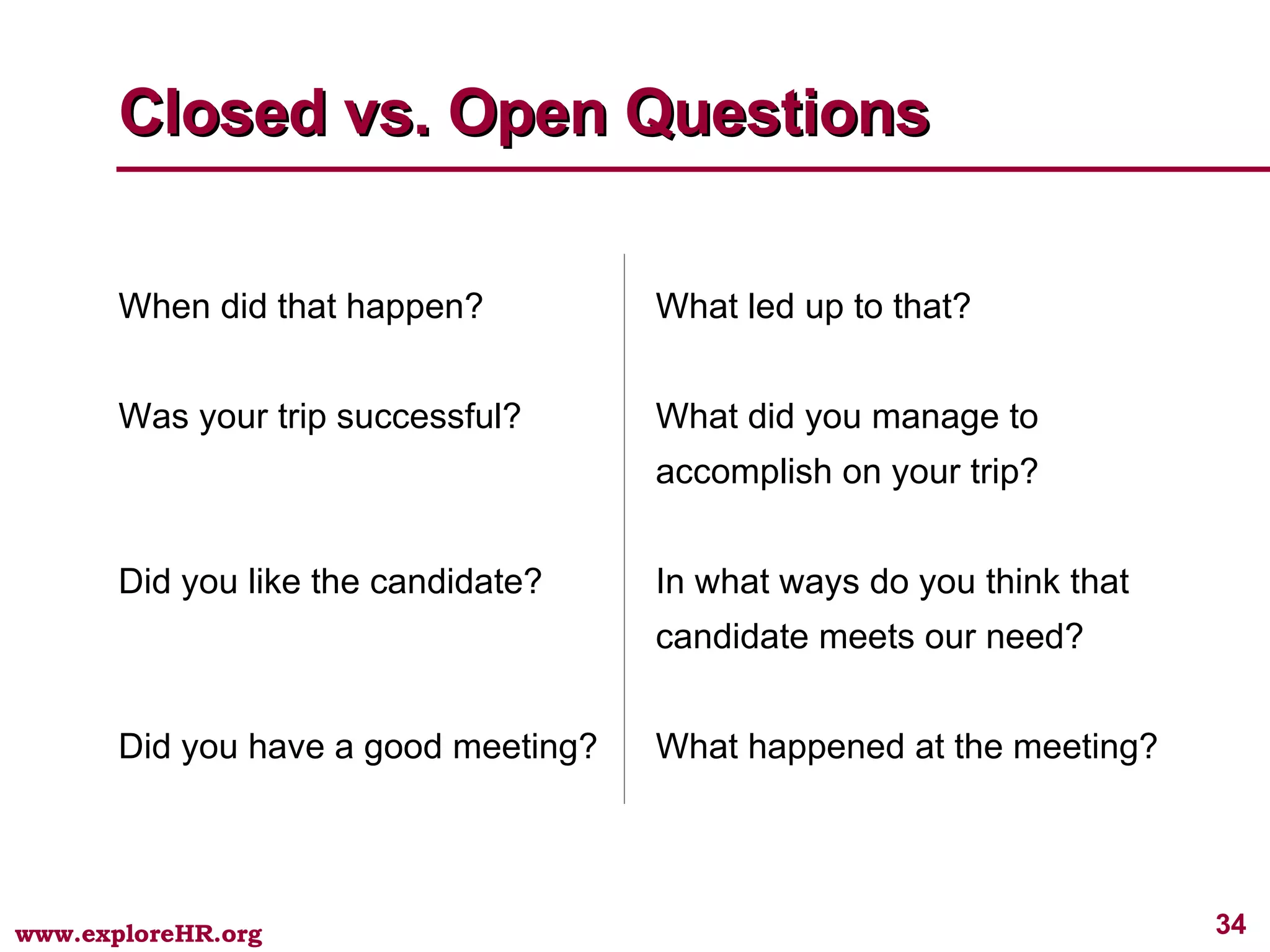 Closed vs. Open Questions When did that happen?   What led up to that? Was your trip successful?    What did you manage to    accomplish on your trip? Did you like the candidate?   In what ways do you think that    candidate meets our need? Did you have a good meeting?   What happened at the meeting? 