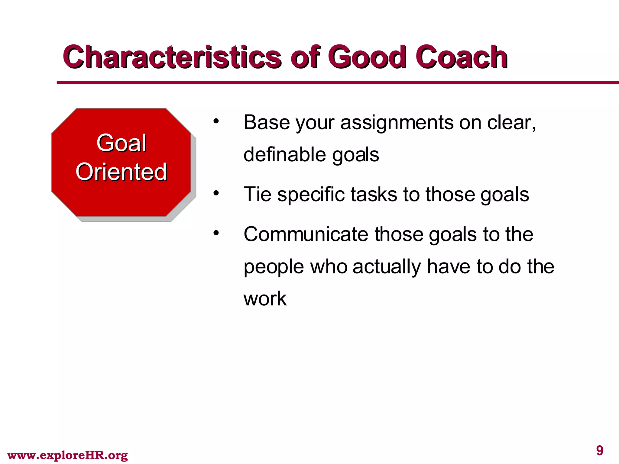 Goal Oriented Base your assignments on clear, definable goals Tie specific tasks to those goals Communicate those goals to the people who actually have to do the work Characteristics of Good Coach 