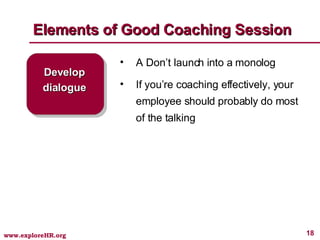 Elements of Good Coaching Session Develop dialogue A Don’t launch into a monolog If you’re coaching effectively, your employee should probably do most of the talking 