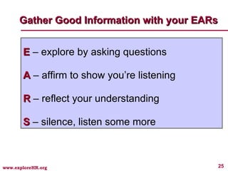 Gather Good Information with your EARs E  – explore by asking questions A  – affirm to show you’re listening R  – reflect your understanding S  – silence, listen some more 