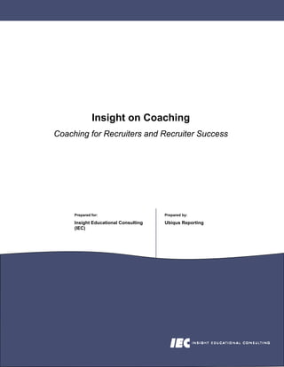 Insight on Coaching
Coaching for Recruiters and Recruiter Success




     Prepared for:                    Prepared by:

     Insight Educational Consulting   Ubiqus Reporting
     (IEC)
 