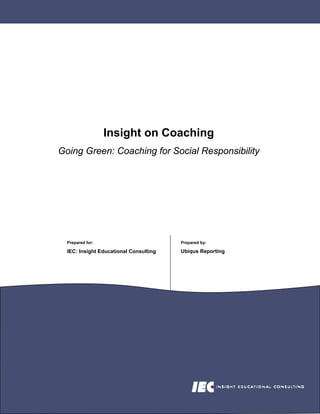 Insight on Coaching
Going Green: Coaching for Social Responsibility




  Prepared for:                         Prepared by:

                                        Ubiqus Reporting
  IEC: Insight Educational Consulting
 