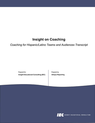Insight on Coaching
Coaching for Hispanic/Latino Teams and Audiences Transcript




      Prepared for:                          Prepared by:

                                             Ubiqus Reporting
      Insight Educational Consulting (IEC)
 