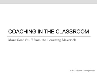COACHING IN THE CLASSROOM
More Good Stuff from the Learning Maverick




                                      © 2012 Maverick Learning Designs
 