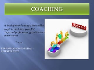A developmental strategy that enables
  people to meet their goals for
   improved performance, growth or career
  enhancement.

            P = p-i

PERFORMANCE=POTETIAL -
INTERFERENCE
 