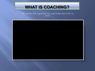 WHAT IS COACHING?
The coachee has a goal that the coach helps him or her to
                         meet.
 
