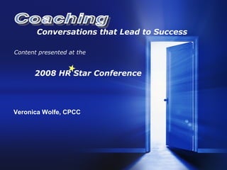 Conversations that Lead to Success Content presented at the 2008 HR Star Conference Veronica Wolfe, CPCC Coaching 