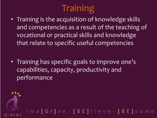 Training
• Training is the acquisition of knowledge skills
and competencies as a result of the teaching of
vocational or practical skills and knowledge
that relate to specific useful competencies
• Training has specific goals to improve one’s
capabilities, capacity, productivity and
performance
 