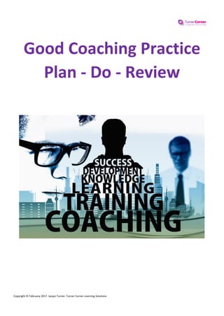 Copyright © February 2017. Jacqui Turner. Turner Corner Learning Solutions
Good Coaching Practice
Plan - Do - Review
 