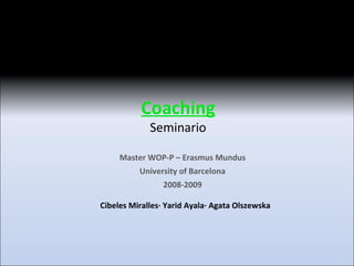 Coaching Seminario Master WOP-P – Erasmus Mundus University of Barcelona 2008-2009 Cibeles Miralles· Yarid Ayala· Agata Olszewska 