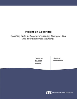 Insight on Coaching
Coaching Skills for Leaders: Facilitating Change in You
          and Your Employees Transcript




                        Prepared for:     Prepared by:
                        IEC: Insight      Ubiqus Reporting
                        Educational
                        Consulting
 
