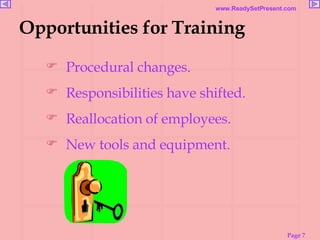Opportunities for Training Procedural changes. Responsibilities have shifted. Reallocation of employees. New tools and equipment. 
