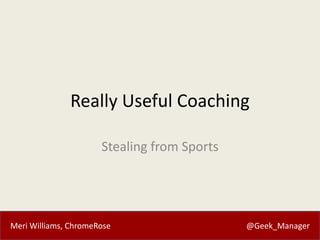 Really Useful Coaching
Stealing from Sports

Meri Williams, ChromeRose

@Geek_Manager

 