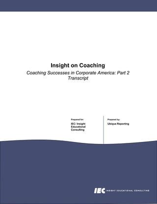 Insight on Coaching
Coaching Successes in Corporate America: Part 2
                 Transcript




                    Prepared for:    Prepared by:

                    IEC: Insight     Ubiqus Reporting
                    Educational
                    Consulting
 