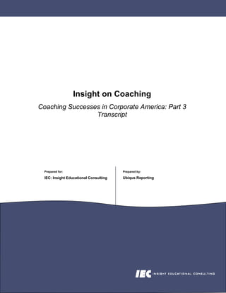 Insight on Coaching
Coaching Successes in Corporate America: Part 3
                 Transcript




  Prepared for:                         Prepared by:

                                        Ubiqus Reporting
  IEC: Insight Educational Consulting
 