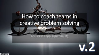 How to coach teams in
creative problem solving
Ari-Pekka Lappi (@ilmirajat)
 