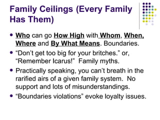 Family Ceilings  (Every Family Has Them) Who  can go  How High  with  Whom ,  When,   Where  and  By What Means . Boundaries. Dont get too big for your britches. or, Remember Icarus!  Family myths. Practically speaking, you cant breath in the rarified airs of a given family system.  No support and lots of misunderstandings. Boundaries violations evoke loyalty issues. 