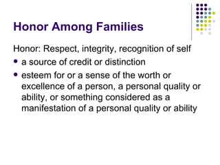 Honor Among Families Honor: Respect, integrity, recognition of self  a source of credit or distinction esteem for or a sense of the worth or excellence of a person, a personal quality or ability, or something considered as a manifestation of a personal quality or ability 