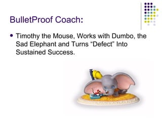 BulletProof Coach : Timothy the Mouse, Works with Dumbo, the Sad Elephant and Turns Defect Into Sustained Success.  