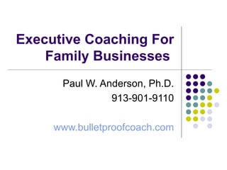 Executive Coaching For Family Businesses  Paul W. Anderson, Ph.D. 913-901-9110 www.bulletproofcoach.com 