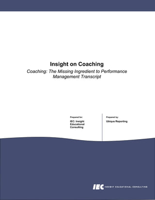 Insight on Coaching
Coaching: The Missing Ingredient to Performance
            Management Transcript




                    Prepared for:    Prepared by:

                    IEC: Insight     Ubiqus Reporting
                    Educational
                    Consulting
 