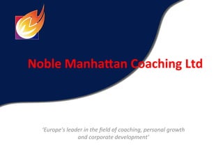 Noble	
  Manha+an	
  Coaching	
  Ltd	
  



   ‘Europe's	
  leader	
  in	
  the	
  ﬁeld	
  of	
  coaching,	
  personal	
  growth	
  	
  
                    and	
  corporate	
  development’	
  
 