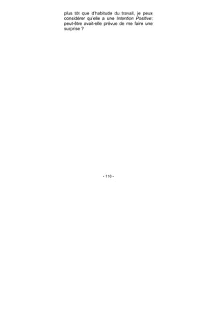- 110 -
plus tôt que d’habitude du travail, je peux
considérer qu’elle a une Intention Positive:
peut-être avait-elle prévue de me faire une
surprise ?
 