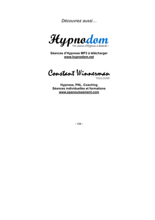 - 129 -
Découvrez aussi…
Séances d’Hypnose MP3 à télécharger
www.hypnodom.net
Hypnose, PNL, Coaching
Séances individuelles et formations
www.epanouissement.com
 