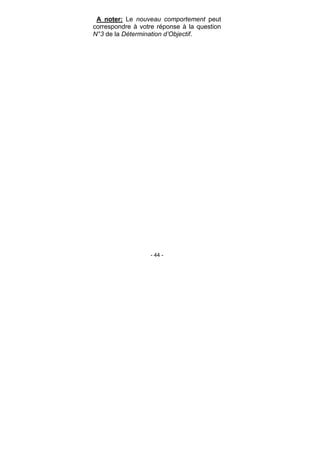 - 44 -
A noter: Le nouveau comportement peut
correspondre à votre réponse à la question
N°3 de la Détermination d’Objectif.
 