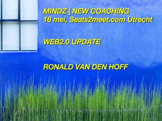 MINDZ | NEW COACHING 16 mei, Seats2meet.com Utrecht WEB2.0 UPDATE RONALD VAN DEN HOFF 