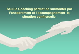 Seul le Coaching permet de surmonter par
l’encadrement et l’accompagnement la
situation conflictuelle.
 