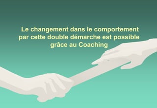 Le changement dans le comportement
par cette double démarche est possible
grâce au Coaching
 