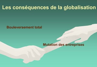 Les conséquences de la globalisation
Bouleversement total
Mutation des entreprises
 