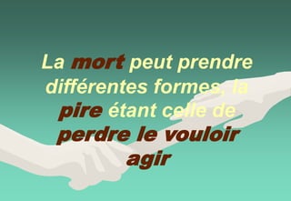 La mort peut prendre
différentes formes, la
pire étant celle de
perdre le vouloir
agir
 