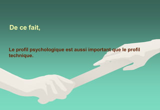 De ce fait,
Le profil psychologique est aussi important que le profil
technique.
 