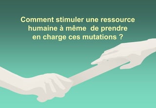 Comment stimuler une ressource
humaine à même de prendre
en charge ces mutations ?
 