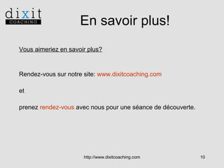 En savoir plus!
Vous aimeriez en savoir plus?

Rendez-vous sur notre site: www.dixitcoaching.com
et
prenez rendez-vous avec nous pour une séance de découverte.

http://www.dixitcoaching.com

10

 