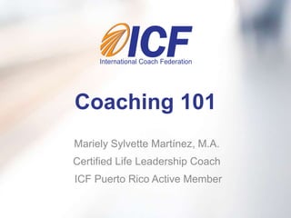 Coaching 101
Mariely Sylvette Martínez, M.A.
Certified Life Leadership Coach
ICF Puerto Rico Active Member
 