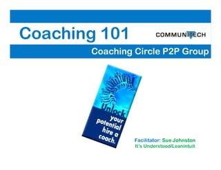Coaching 101
Coaching Circle P2P Group
Facilitator: Sue Johnston
It’s Understood/Leanintuit
 
