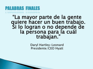 “La mayor parte de la gente
quiere hacer un buen trabajo.
Si lo logran o no depende de
    la persona para la cuál
           trabajan.”
       Daryl Hartley-Leonard
       Presidente/CEO Hyatt
 