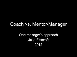 Coach vs. Mentor/Manager
One manager’s approach
Julie Foxcroft
2012

 