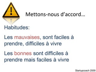 Mettons-nous d’accord… Startupcoach 2009 Habitudes:  Les  mauvaises , sont faciles à prendre, difficiles à vivre Les  bonnes  sont difficiles à prendre mais faciles à vivre 