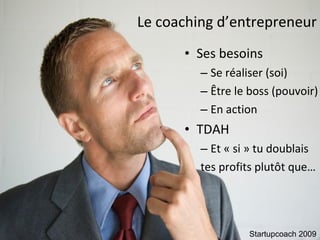 Le coaching d’entrepreneur Ses besoins Se réaliser (soi) Être le boss (pouvoir) En action TDAH Et « si » tu doublais  tes profits plutôt que… Startupcoach 2009 