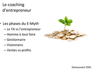Le coaching  d’entrepreneur Les phases du E-Myth Le TA vs l’entrepreneur Homme à tout faire Gestionnaire Visionnaire Ventes vs profits Startupcoach 2009 