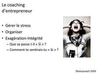 Le coaching  d’entrepreneur Gérer le stress Organiser Exagération-Intégrité Que se passe t-il « Si » ? Comment te sentirais-tu « Si » ? Startupcoach 2009 