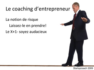 Le coaching d’entrepreneur La notion de risque Laissez-le en prendre! Le X+1- soyez audacieux Startupcoach 2009 